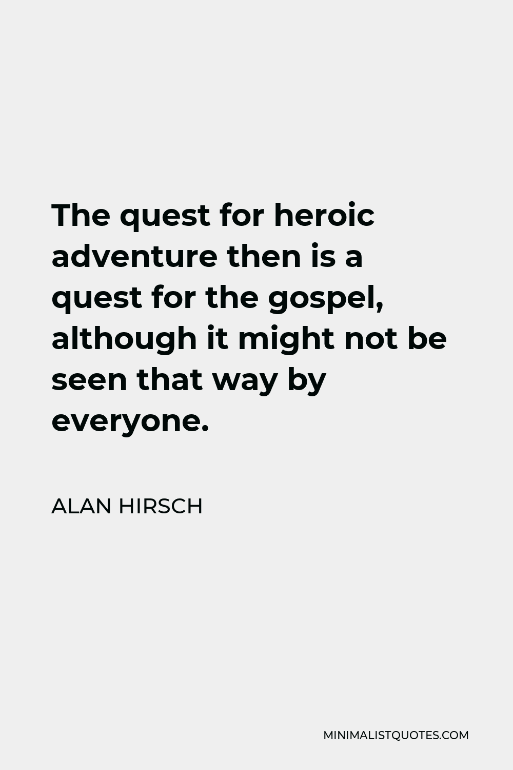 Alan Hirsch Quote - The quest for heroic adventure then is a quest for the gospel, although it might not be seen that way by everyone.