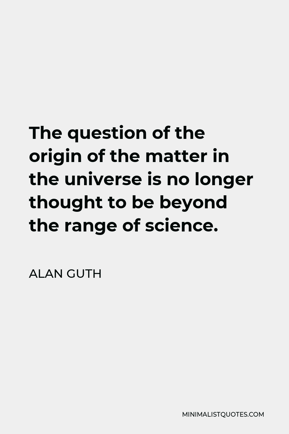 Alan Guth Quote - The question of the origin of the matter in the universe is no longer thought to be beyond the range of science.
