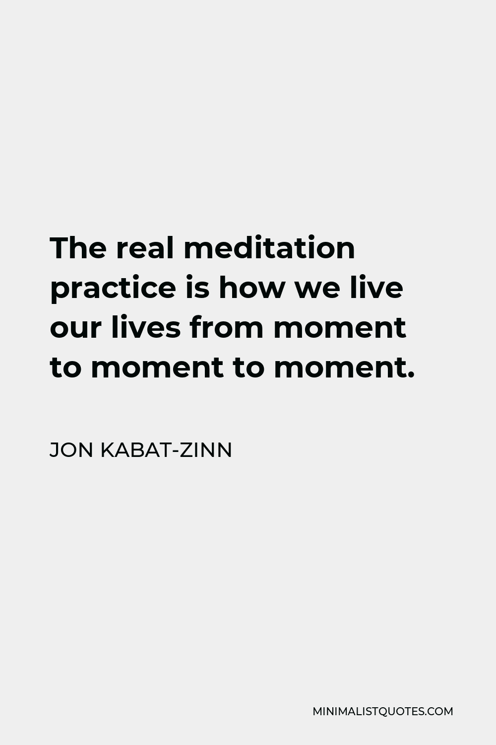 Jon Kabat-Zinn Quote - The real meditation practice is how we live our lives from moment to moment to moment.