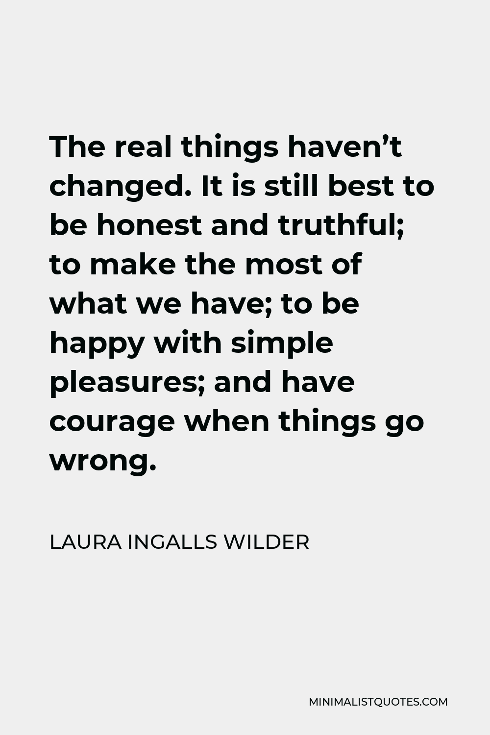 Laura Ingalls Wilder Quote - The real things haven’t changed. It is still best to be honest and truthful; to make the most of what we have; to be happy with simple pleasures; and have courage when things go wrong.