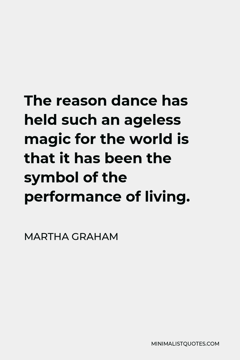 Martha Graham Quote - The reason dance has held such an ageless magic for the world is that it has been the symbol of the performance of living.