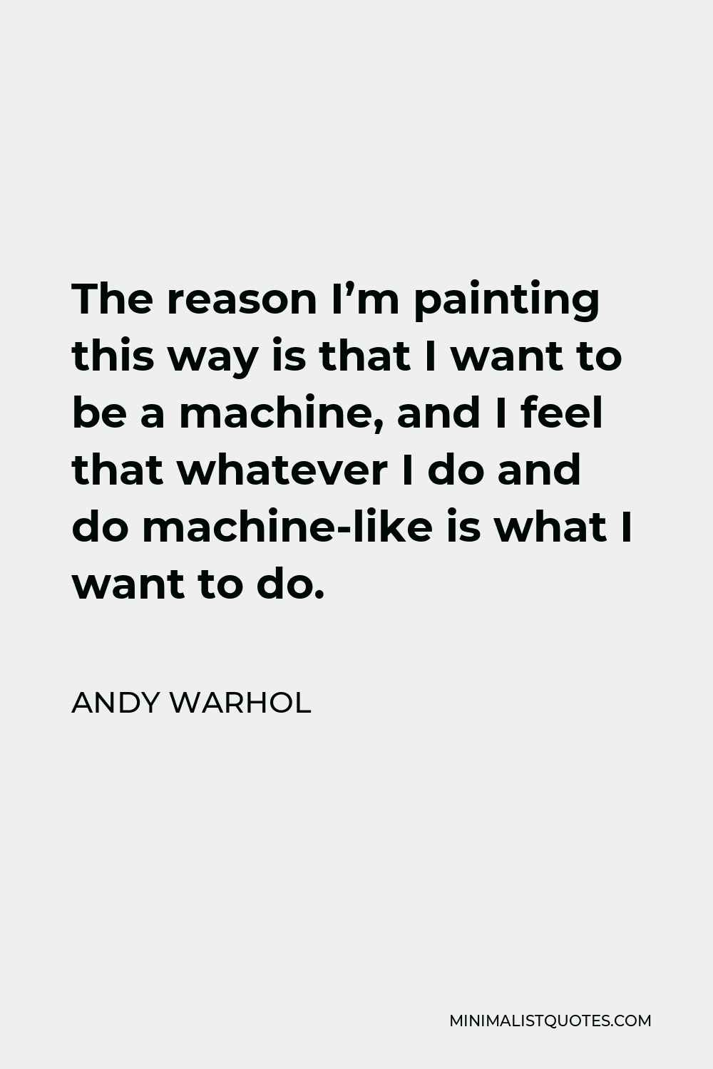 Andy Warhol Quote - The reason I’m painting this way is that I want to be a machine, and I feel that whatever I do and do machine-like is what I want to do.