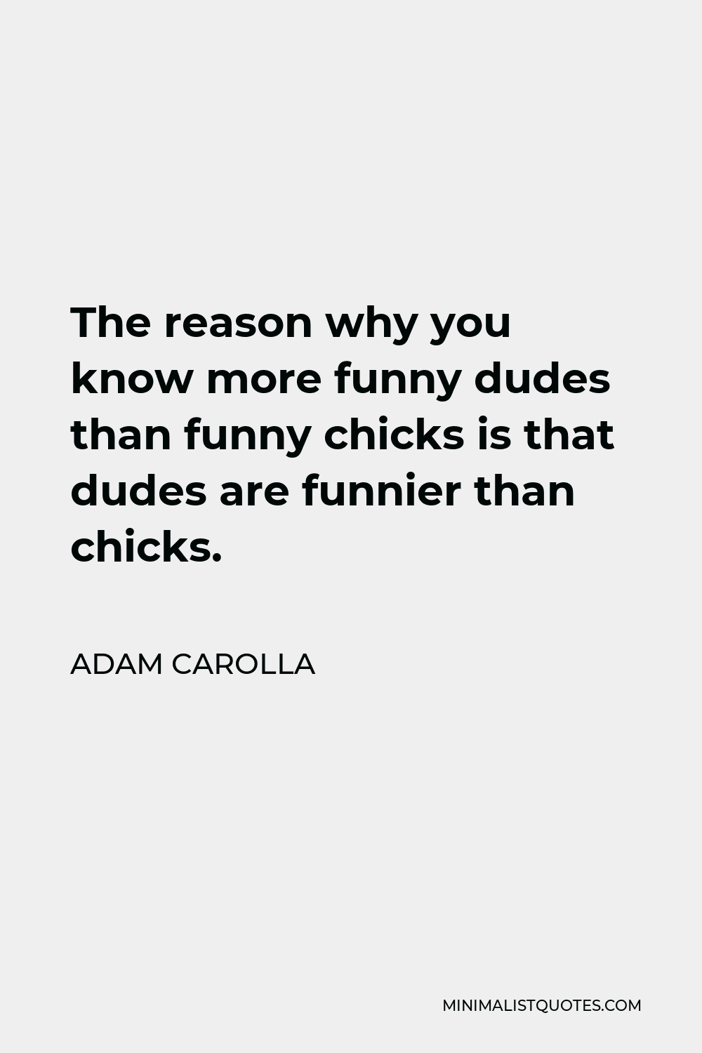 Adam Carolla Quote - The reason why you know more funny dudes than funny chicks is that dudes are funnier than chicks. If my daughter has a mediocre sense of humor