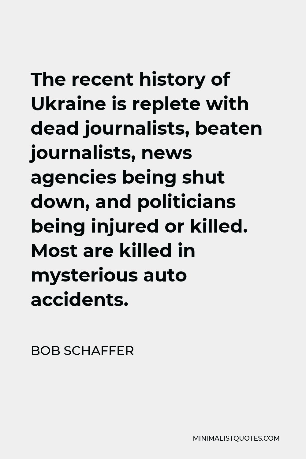 Bob Schaffer Quote - The recent history of Ukraine is replete with dead journalists, beaten journalists, news agencies being shut down, and politicians being injured or killed. Most are killed in mysterious auto accidents.