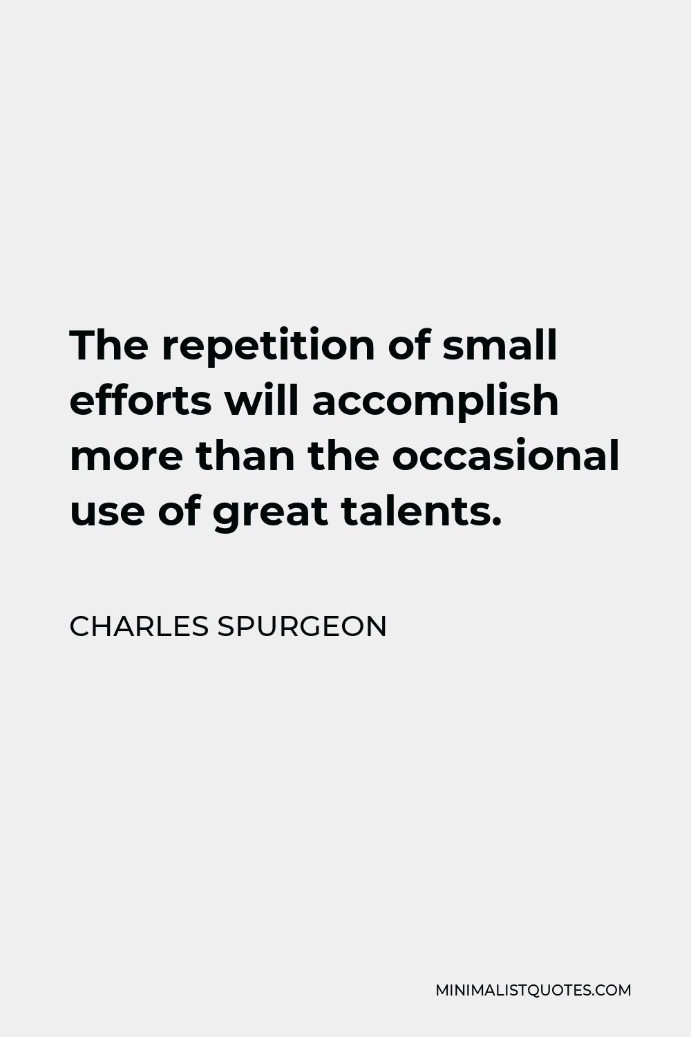 Charles Spurgeon Quote - The repetition of small efforts will accomplish more than the occasional use of great talents.