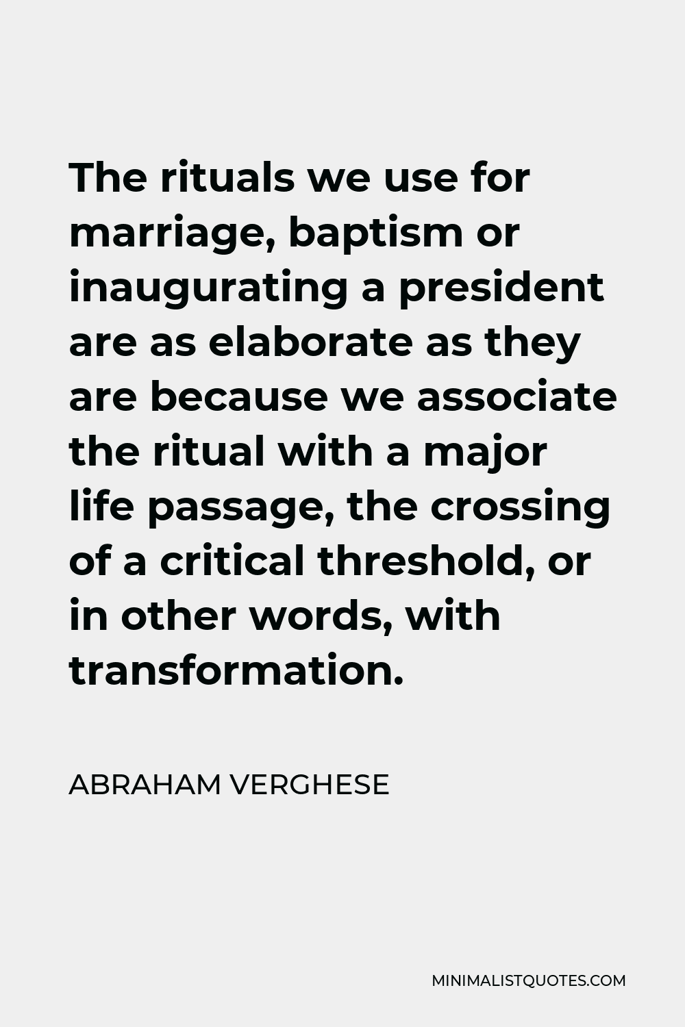 Abraham Verghese Quote - The rituals we use for marriage, baptism or inaugurating a president are as elaborate as they are because we associate the ritual with a major life passage, the crossing of a critical threshold, or in other words, with transformation.