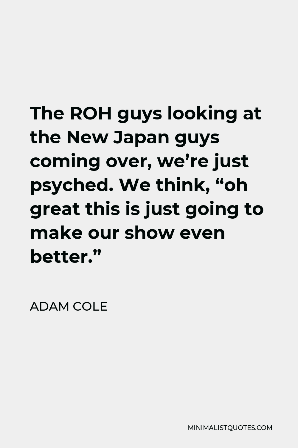 Adam Cole Quote - The ROH guys looking at the New Japan guys coming over, we’re just psyched. We think, “oh great this is just going to make our show even better.”