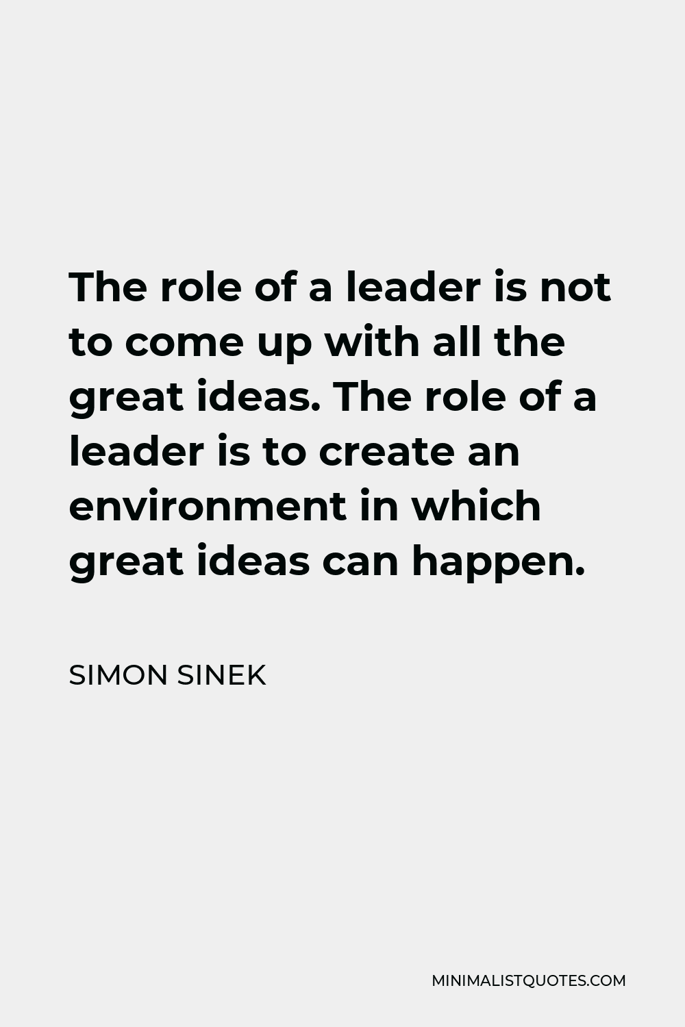 Simon Sinek Quote - The role of a leader is not to come up with all the great ideas. The role of a leader is to create an environment in which great ideas can happen.