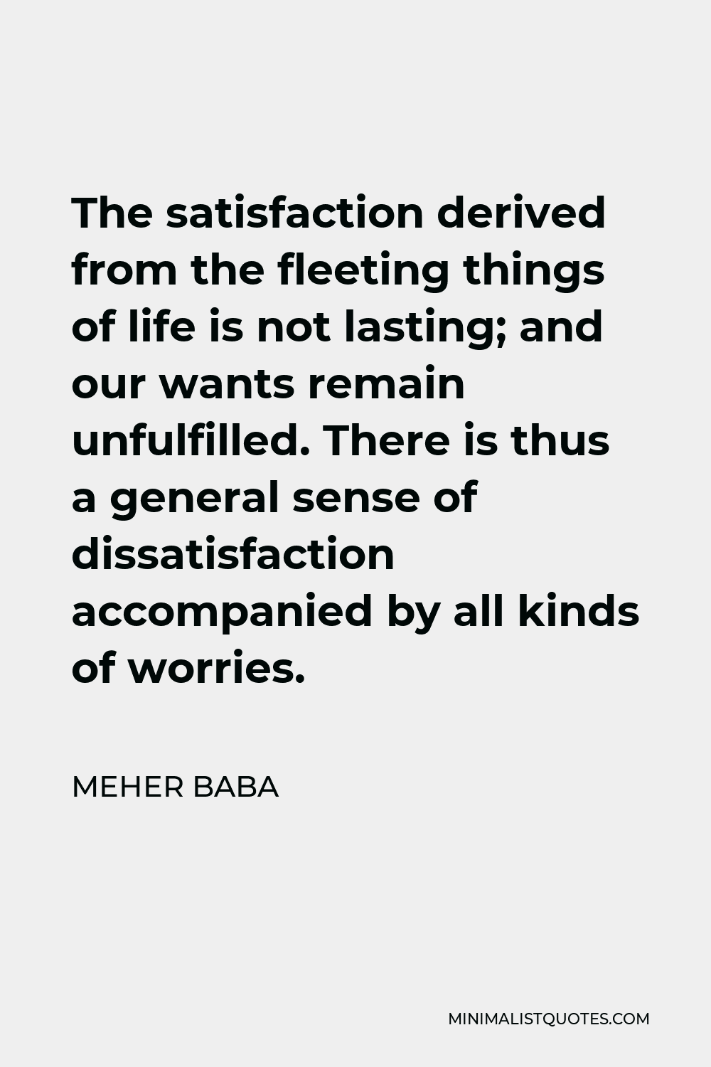 Meher Baba Quote - The satisfaction derived from the fleeting things of life is not lasting; and our wants remain unfulfilled. There is thus a general sense of dissatisfaction accompanied by all kinds of worries.