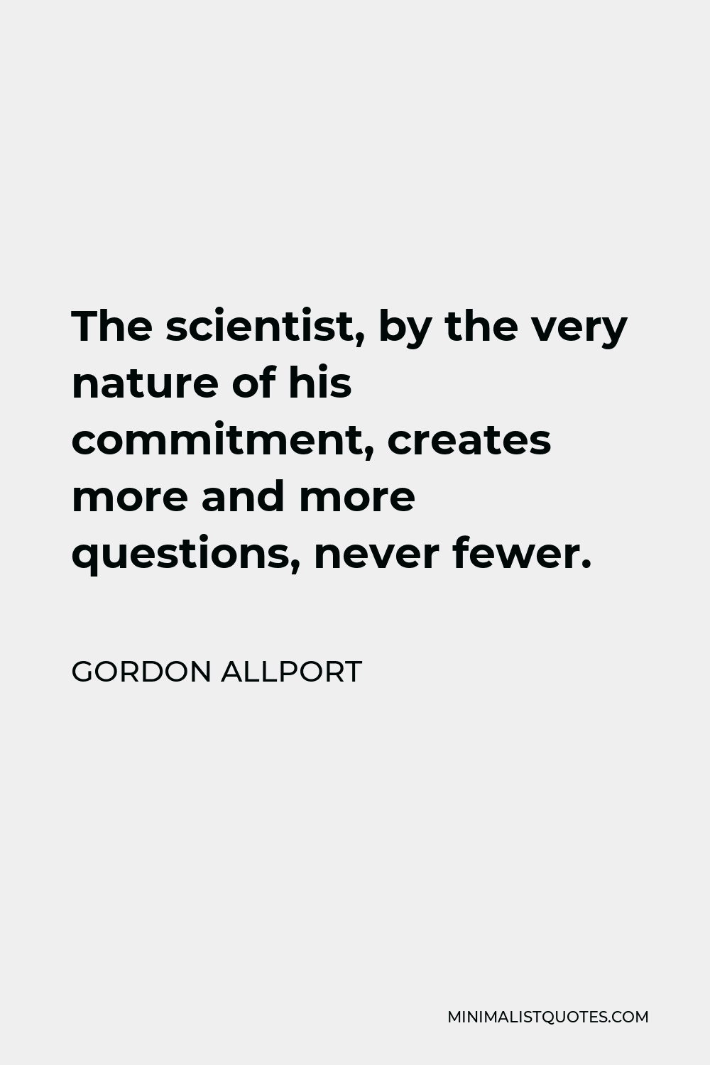 Gordon Allport Quote - The scientist, by the very nature of his commitment, creates more and more questions, never fewer.