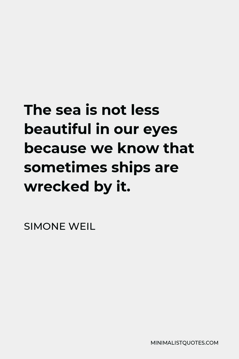 Simone Weil Quote - The sea is not less beautiful in our eyes because we know that sometimes ships are wrecked by it.