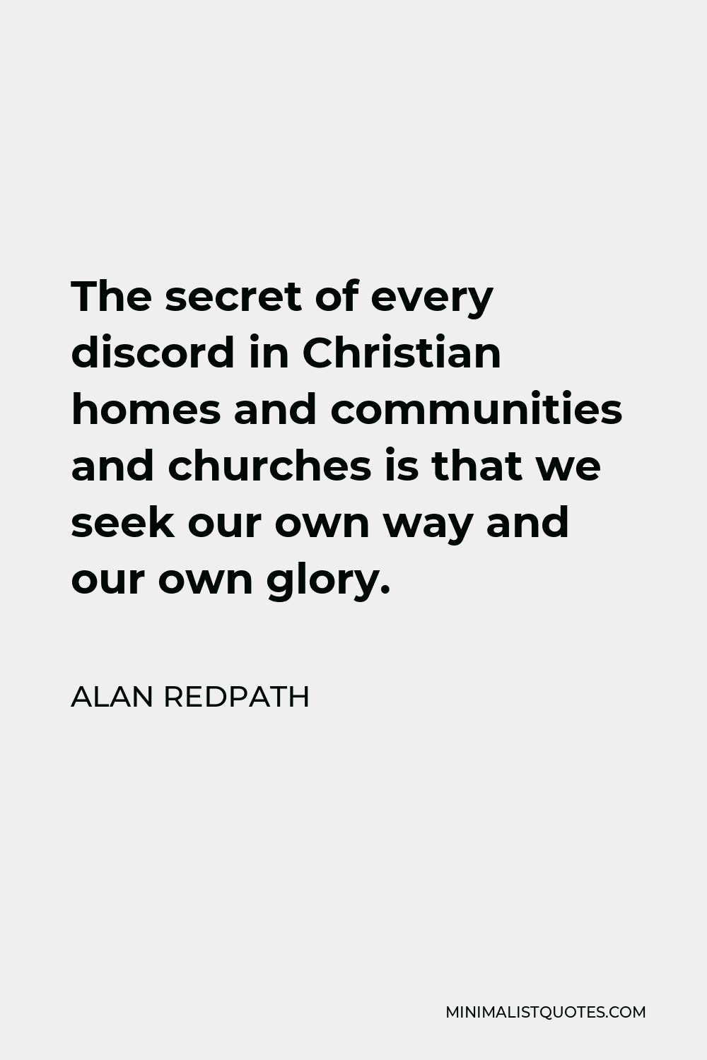 Alan Redpath Quote - The secret of every discord in Christian homes and communities and churches is that we seek our own way and our own glory.