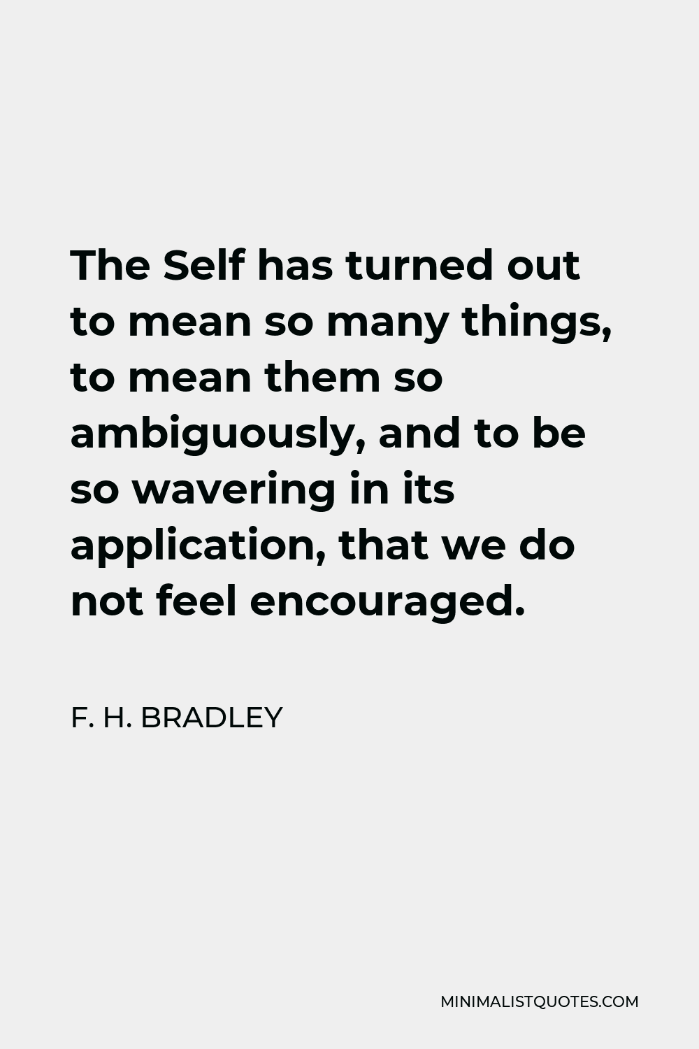 F. H. Bradley Quote - The Self has turned out to mean so many things, to mean them so ambiguously, and to be so wavering in its application, that we do not feel encouraged.