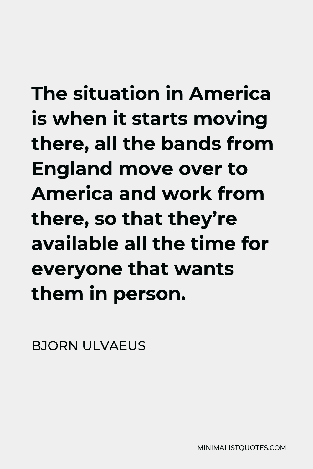 Bjorn Ulvaeus Quote - The situation in America is when it starts moving there, all the bands from England move over to America and work from there, so that they’re available all the time for everyone that wants them in person.