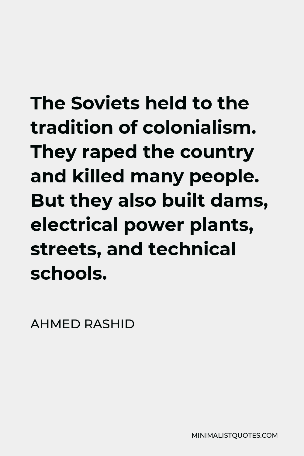 Ahmed Rashid Quote - The Soviets held to the tradition of colonialism. They raped the country and killed many people. But they also built dams, electrical power plants, streets, and technical schools.