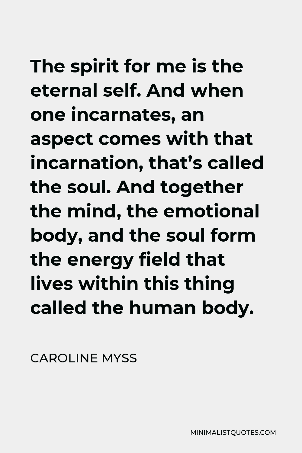 Caroline Myss Quote - The spirit for me is the eternal self. And when one incarnates, an aspect comes with that incarnation, that’s called the soul. And together the mind, the emotional body, and the soul form the energy field that lives within this thing called the human body.