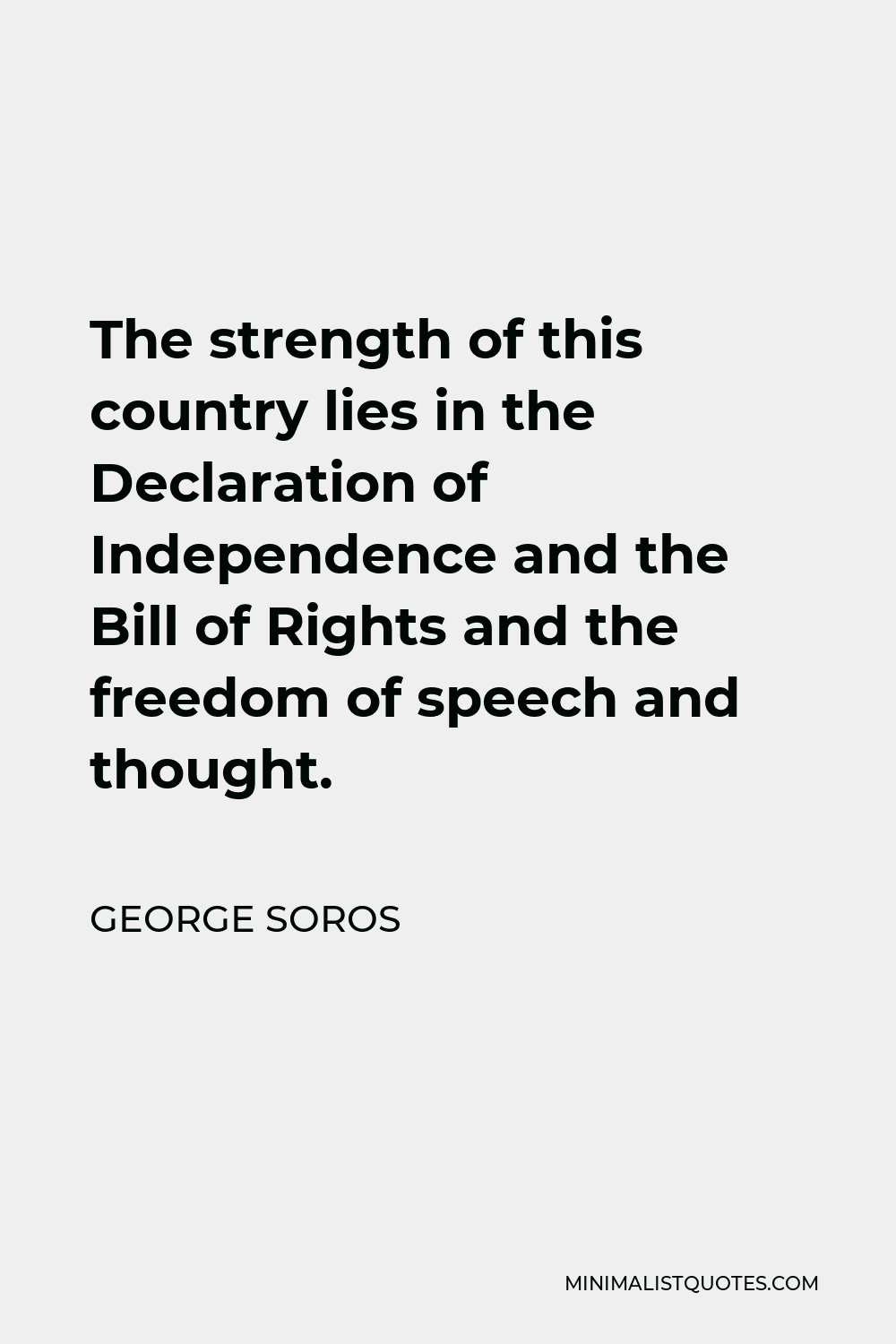 George Soros Quote - The strength of this country lies in the Declaration of Independence and the Bill of Rights and the freedom of speech and thought.