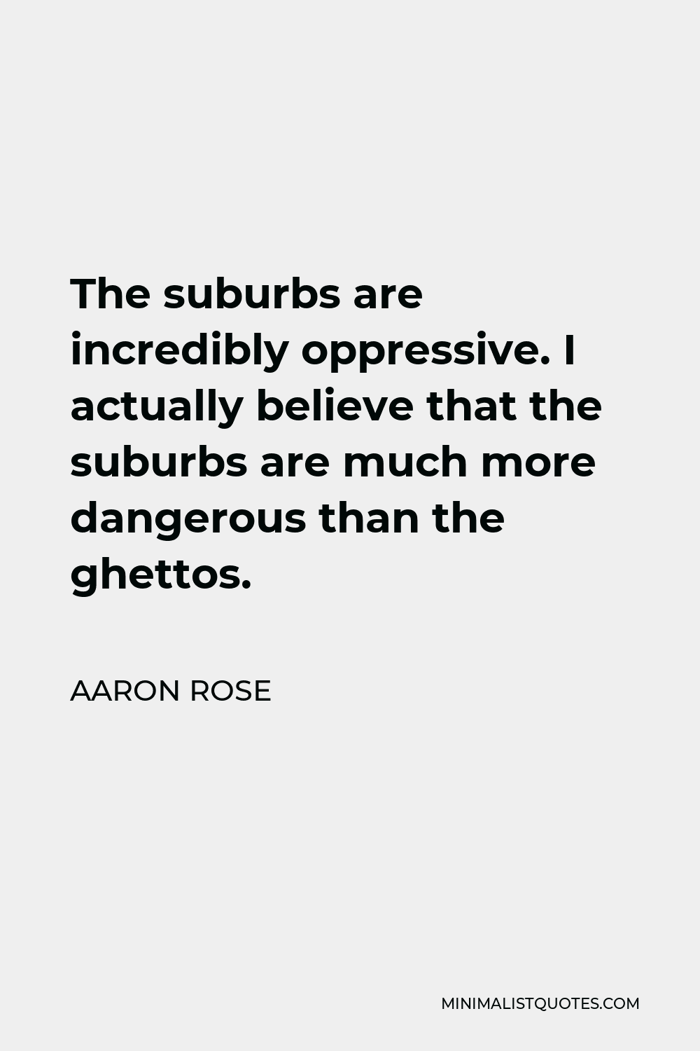 Aaron Rose Quote - The suburbs are incredibly oppressive. I actually believe that the suburbs are much more dangerous than the ghettos.