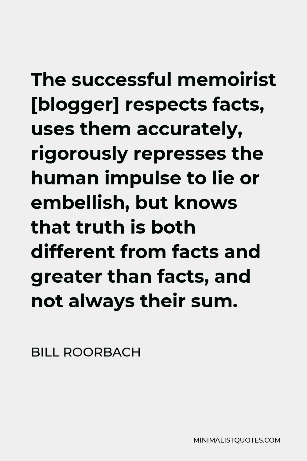 Bill Roorbach Quote - The successful memoirist [blogger] respects facts, uses them accurately, rigorously represses the human impulse to lie or embellish, but knows that truth is both different from facts and greater than facts, and not always their sum.