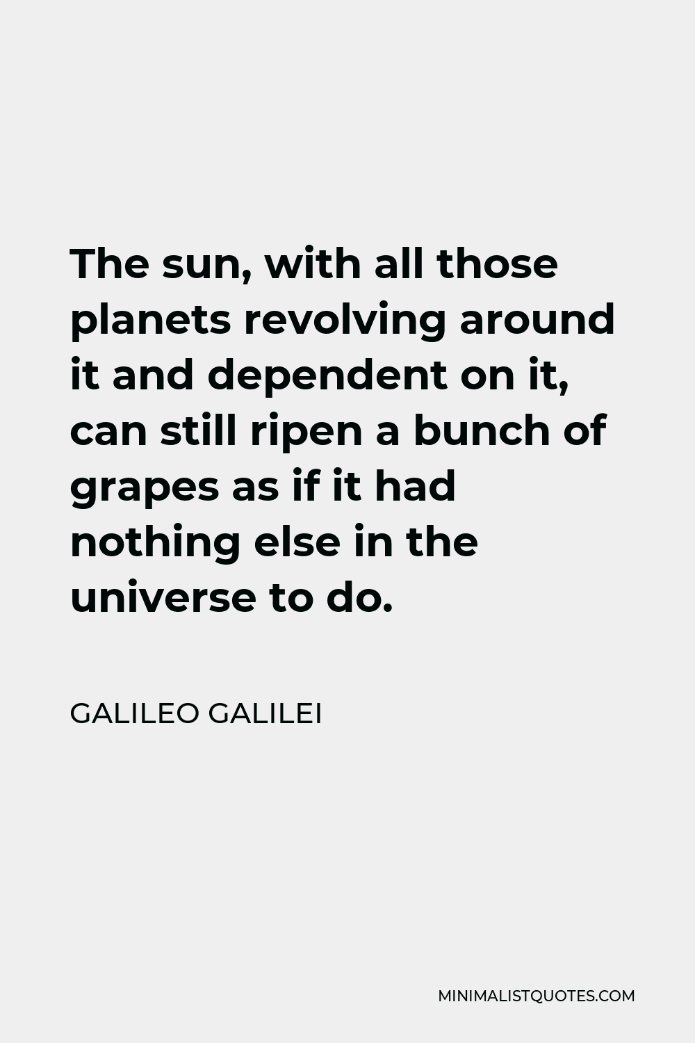 Galileo Galilei Quote - The sun, with all those planets revolving around it and dependent on it, can still ripen a bunch of grapes as if it had nothing else in the universe to do.