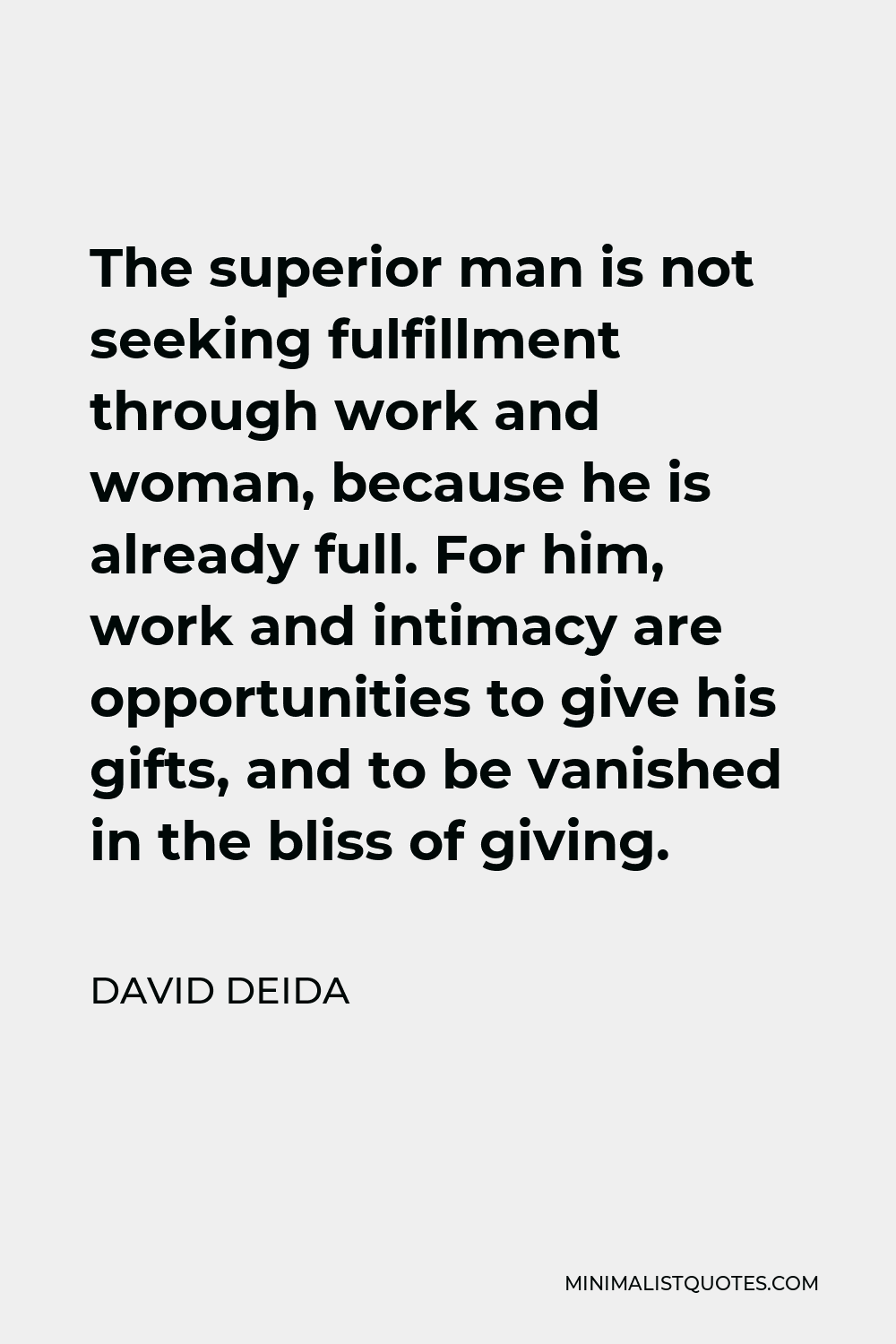 David Deida Quote - The superior man is not seeking fulfillment through work and woman, because he is already full. For him, work and intimacy are opportunities to give his gifts, and to be vanished in the bliss of giving.