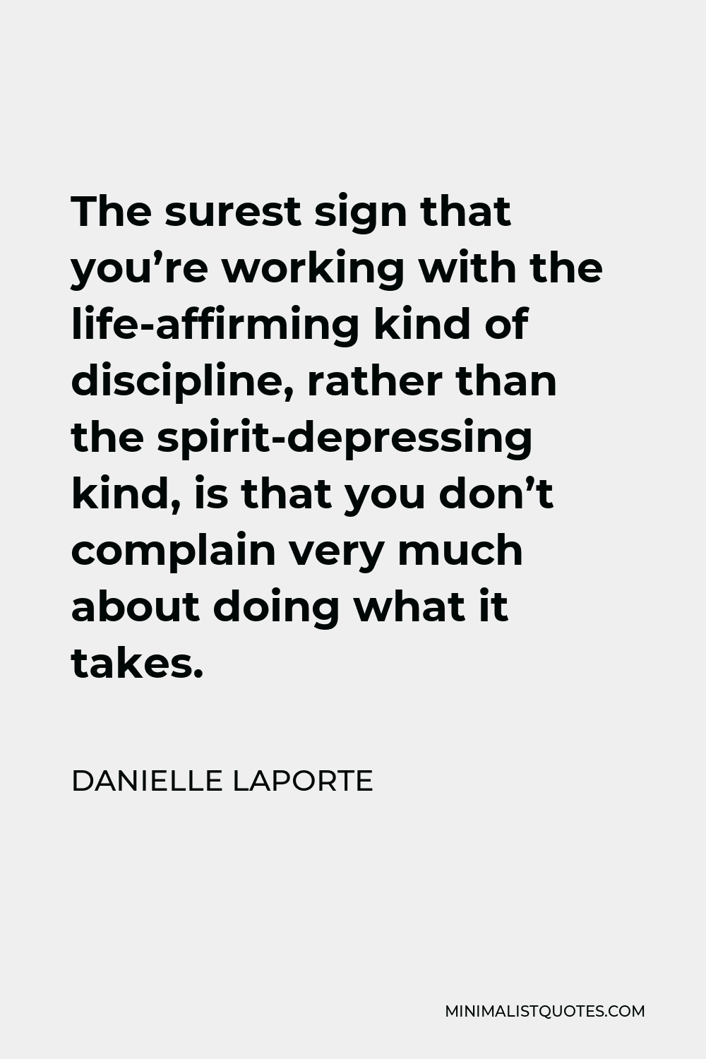 Danielle LaPorte Quote - The surest sign that you’re working with the life-affirming kind of discipline, rather than the spirit-depressing kind, is that you don’t complain very much about doing what it takes.