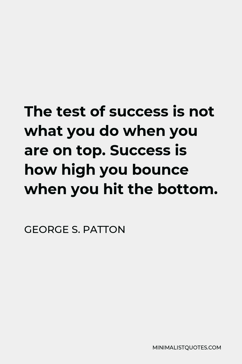 George S. Patton Quote - The test of success is not what you do when you are on top. Success is how high you bounce when you hit the bottom.