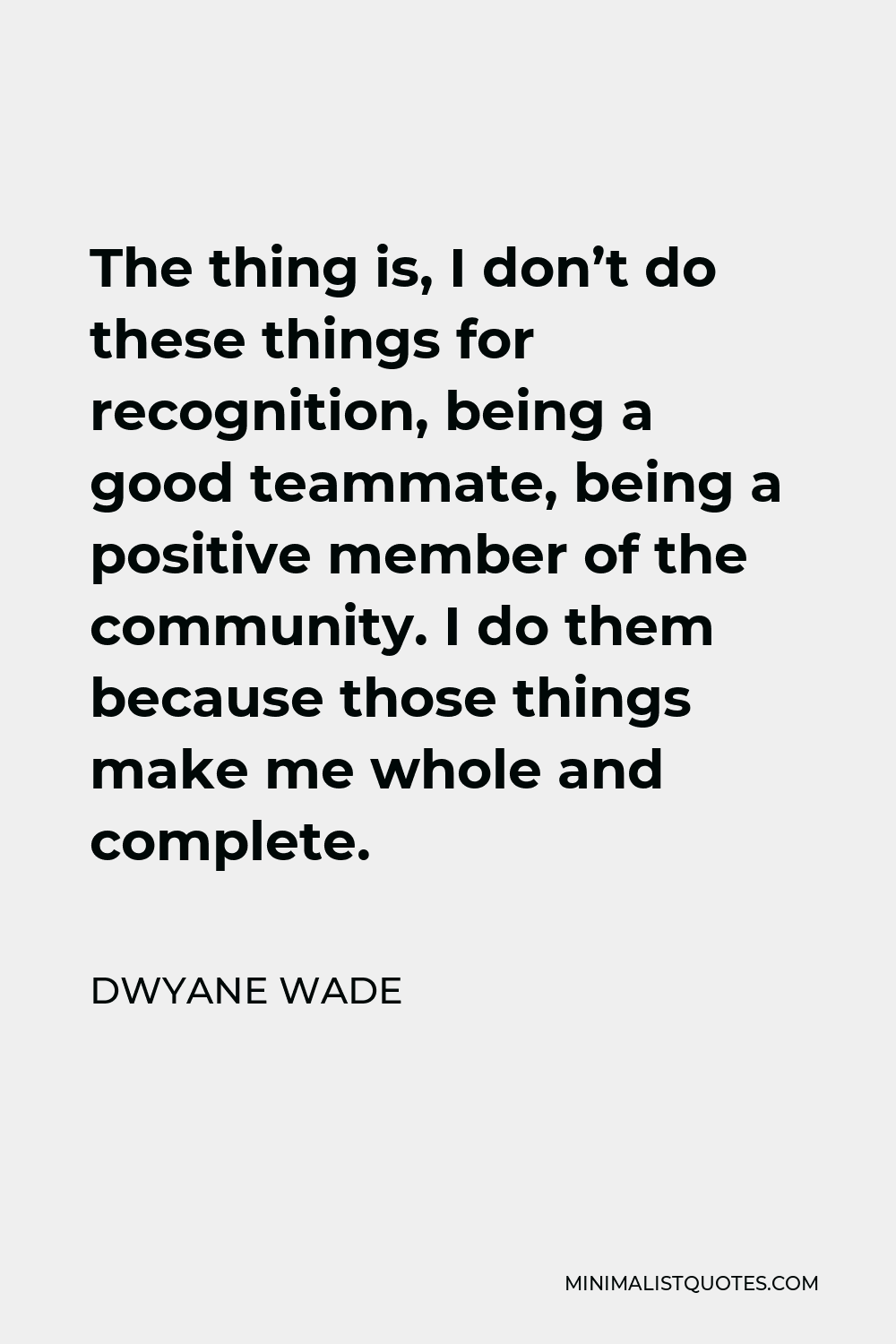 Dwyane Wade Quote - The thing is, I don’t do these things for recognition, being a good teammate, being a positive member of the community. I do them because those things make me whole and complete.