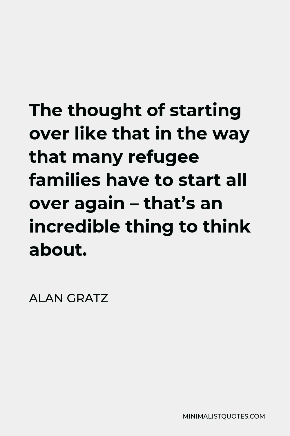 Alan Gratz Quote - The thought of starting over like that in the way that many refugee families have to start all over again – that’s an incredible thing to think about.