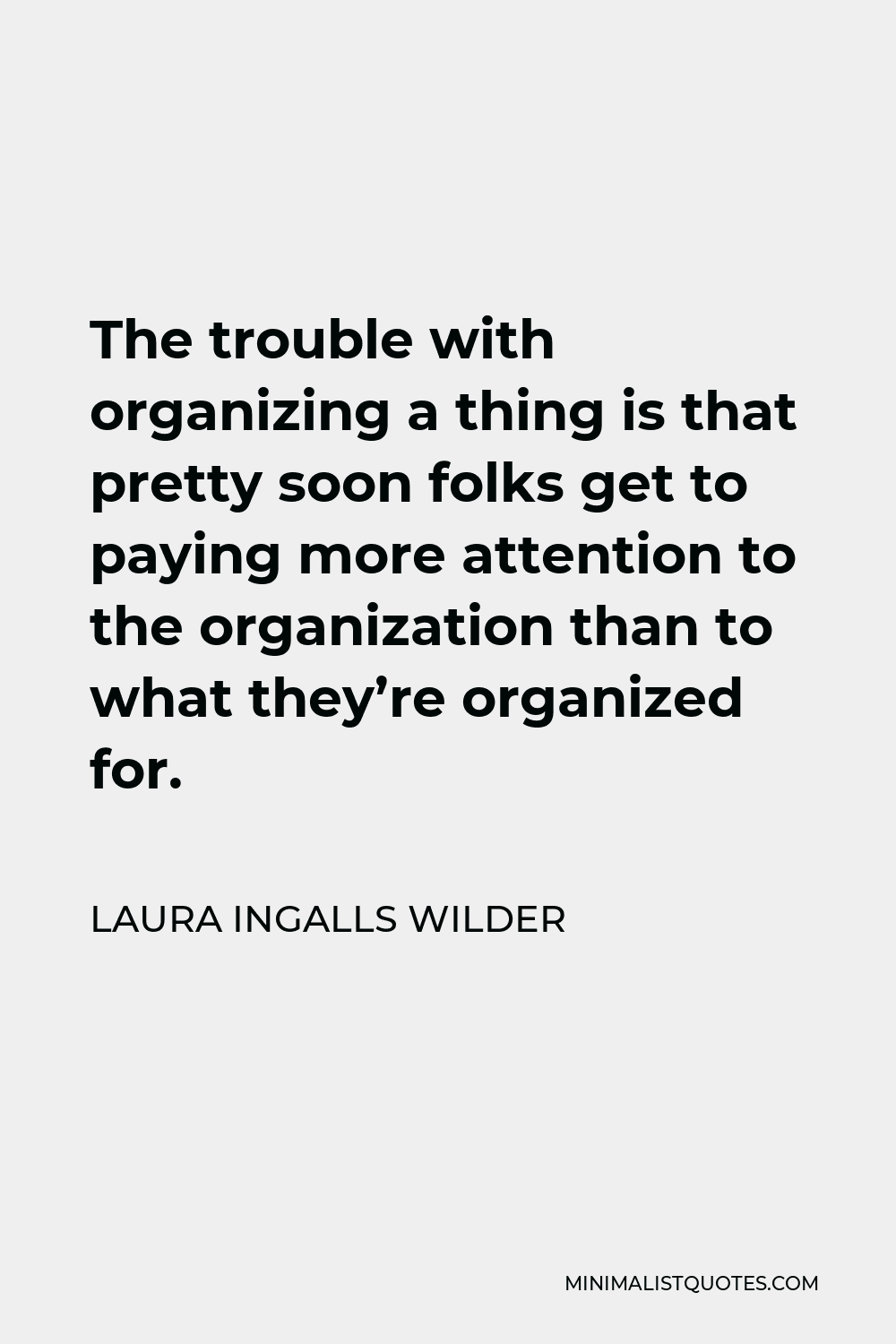 Laura Ingalls Wilder Quote - The trouble with organizing a thing is that pretty soon folks get to paying more attention to the organization than to what they’re organized for.