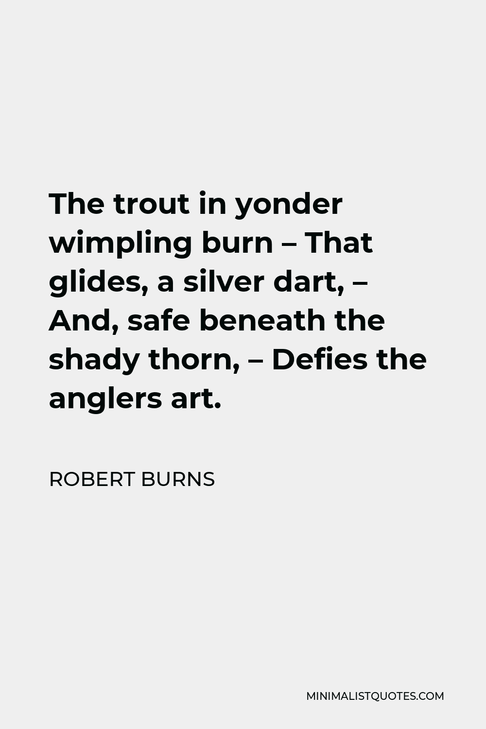 Robert Burns Quote - The trout in yonder wimpling burn – That glides, a silver dart, – And, safe beneath the shady thorn, – Defies the anglers art.