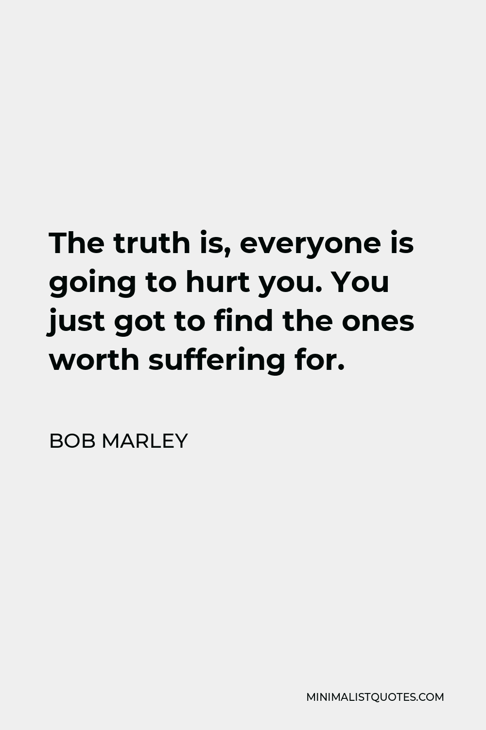 Bob Marley Quote: The Truth Is, Everyone Is Going To Hurt You. You Just Got  To Find The Ones Worth Suffering For.
