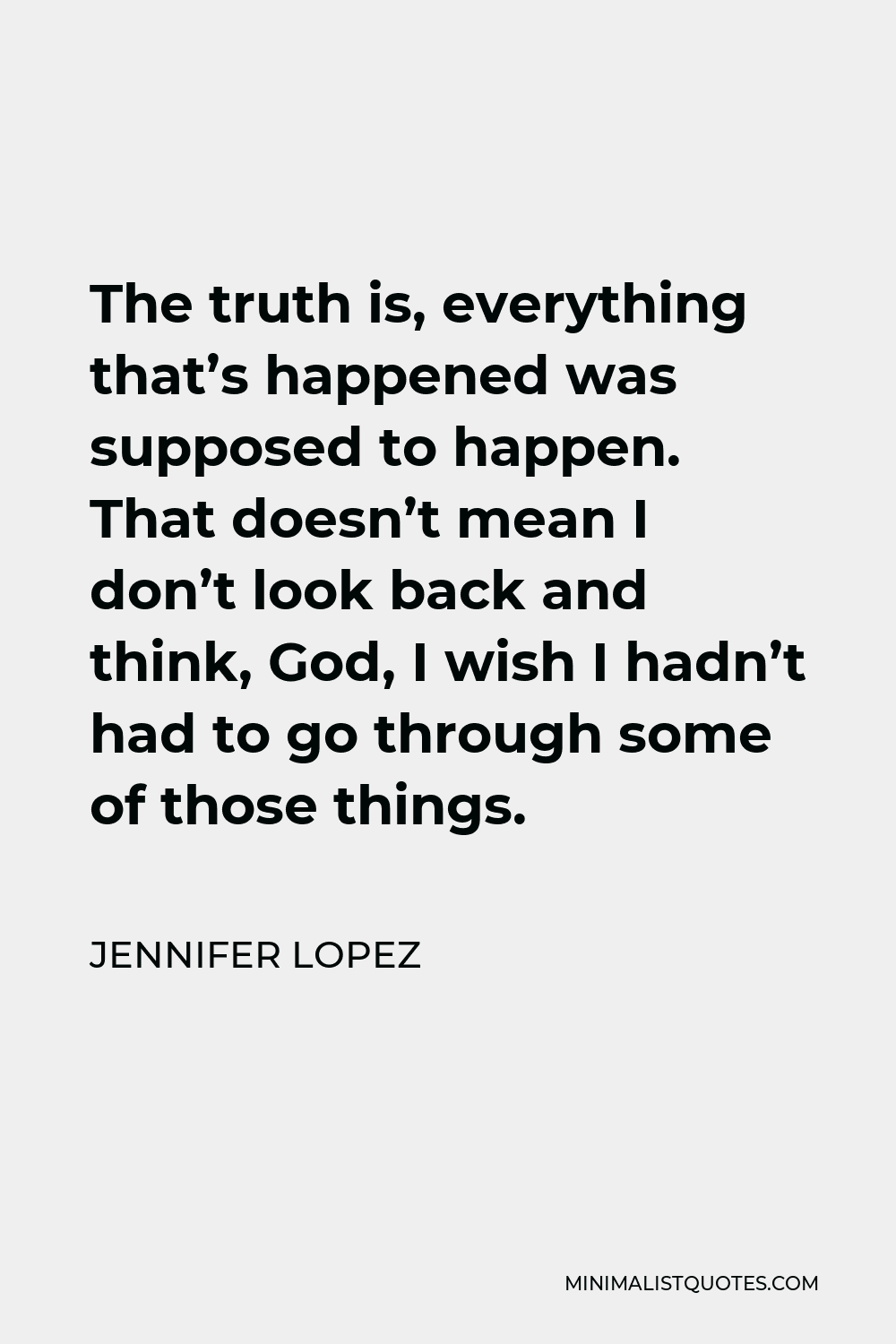 Jennifer Lopez Quote - The truth is, everything that’s happened was supposed to happen. That doesn’t mean I don’t look back and think, God, I wish I hadn’t had to go through some of those things.