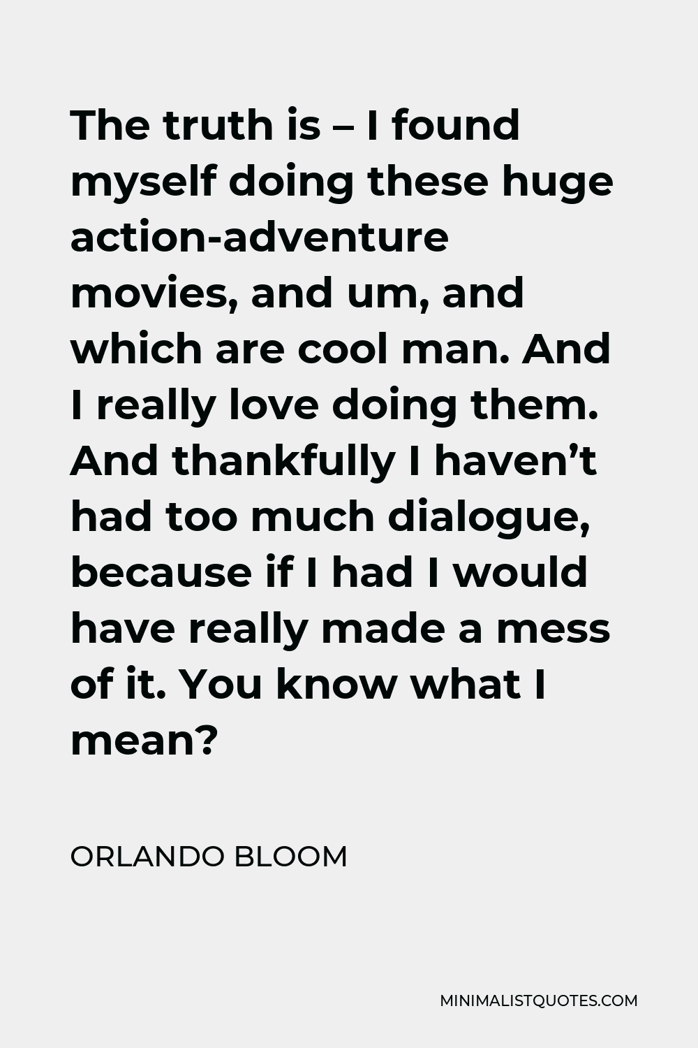 Orlando Bloom Quote - The truth is – I found myself doing these huge action-adventure movies, and um, and which are cool man. And I really love doing them. And thankfully I haven’t had too much dialogue, because if I had I would have really made a mess of it. You know what I mean?