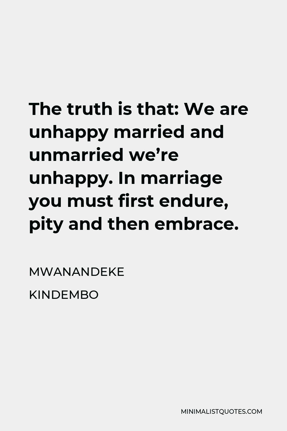 Mwanandeke Kindembo Quote - The truth is that: We are unhappy married and unmarried we’re unhappy. In marriage you must first endure, pity and then embrace.