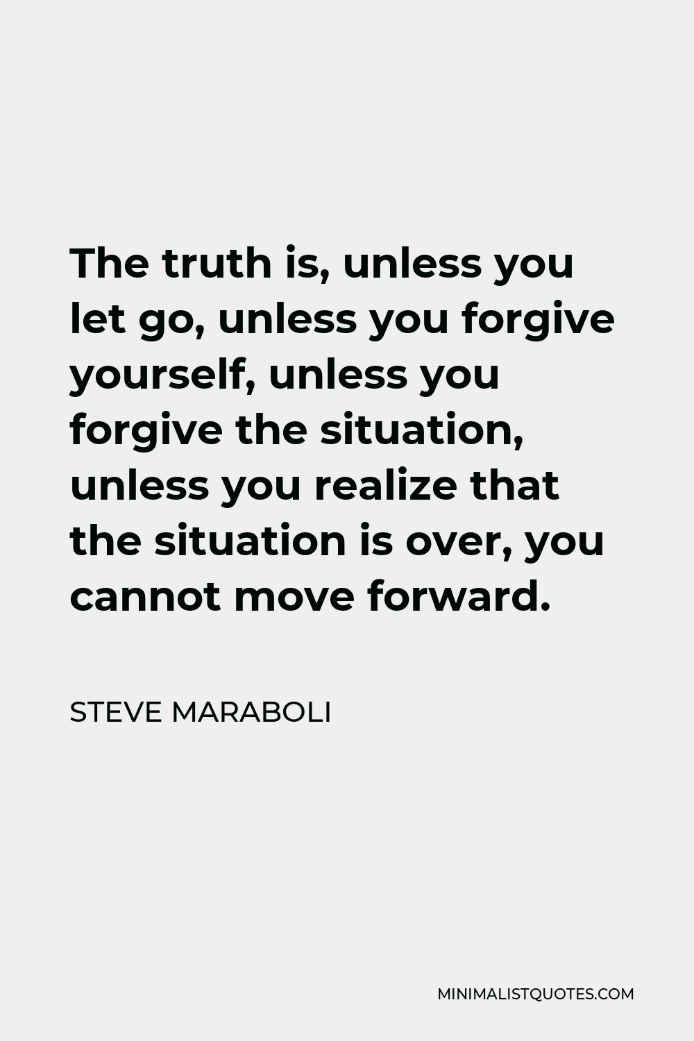 Steve Maraboli Quote - The truth is, unless you let go, unless you forgive yourself, unless you forgive the situation, unless you realize that the situation is over, you cannot move forward.