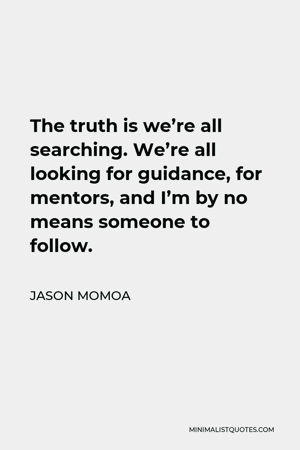 Jason Momoa Quote - The truth is we’re all searching. We’re all looking for guidance, for mentors, and I’m by no means someone to follow.