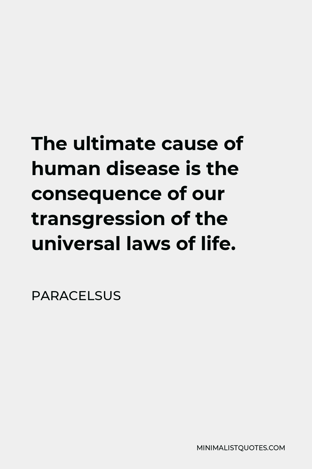 Paracelsus Quote - The ultimate cause of human disease is the consequence of our transgression of the universal laws of life.