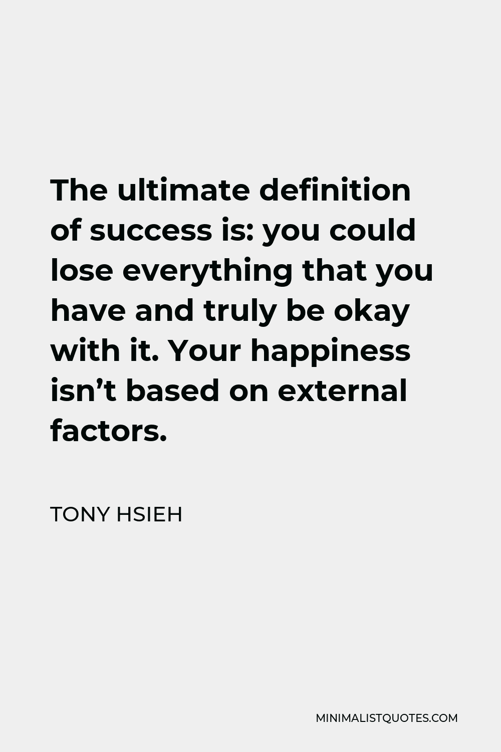 Tony Hsieh Quote - The ultimate definition of success is: you could lose everything that you have and truly be okay with it. Your happiness isn’t based on external factors.