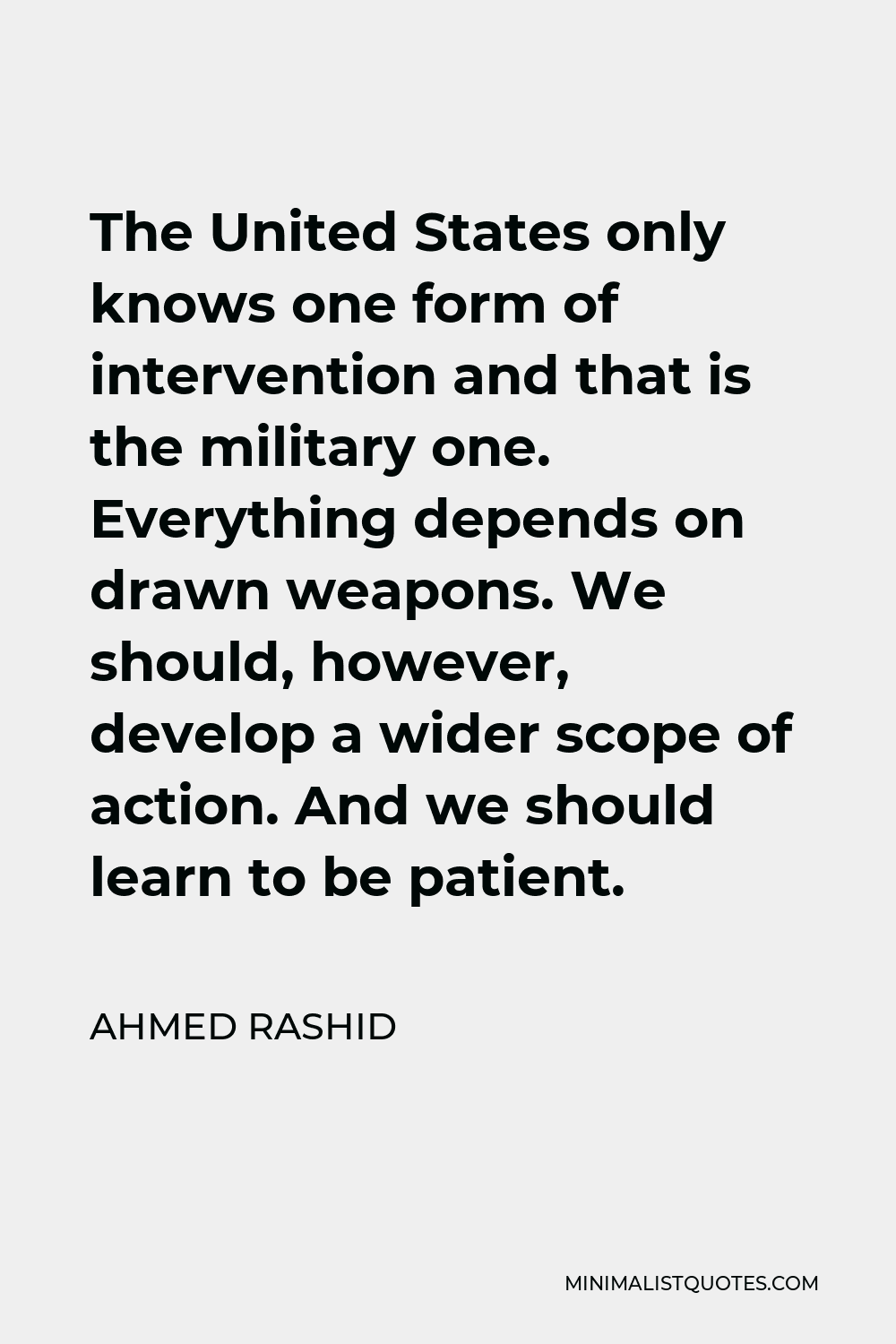 Ahmed Rashid Quote - The United States only knows one form of intervention and that is the military one. Everything depends on drawn weapons. We should, however, develop a wider scope of action. And we should learn to be patient.