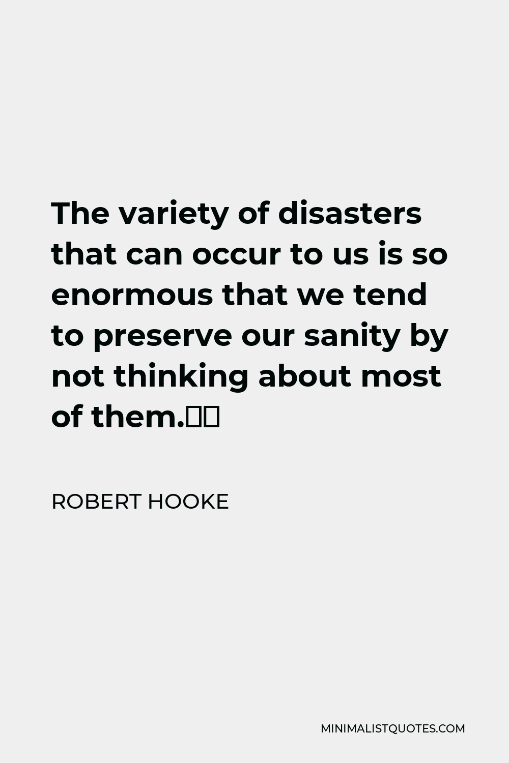 Robert Hooke Quote - The variety of disasters that can occur to us is so enormous that we tend to preserve our sanity by not thinking about most of them.”