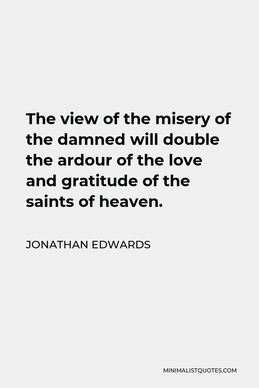 Jonathan Edwards Quote - The view of the misery of the damned will double the ardour of the love and gratitude of the saints of heaven.
