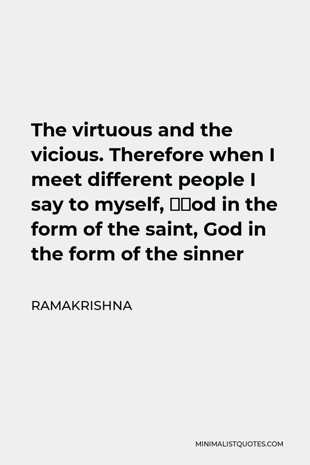 Ramakrishna Quote - The virtuous and the vicious. Therefore when I meet different people I say to myself, “God in the form of the saint, God in the form of the sinner