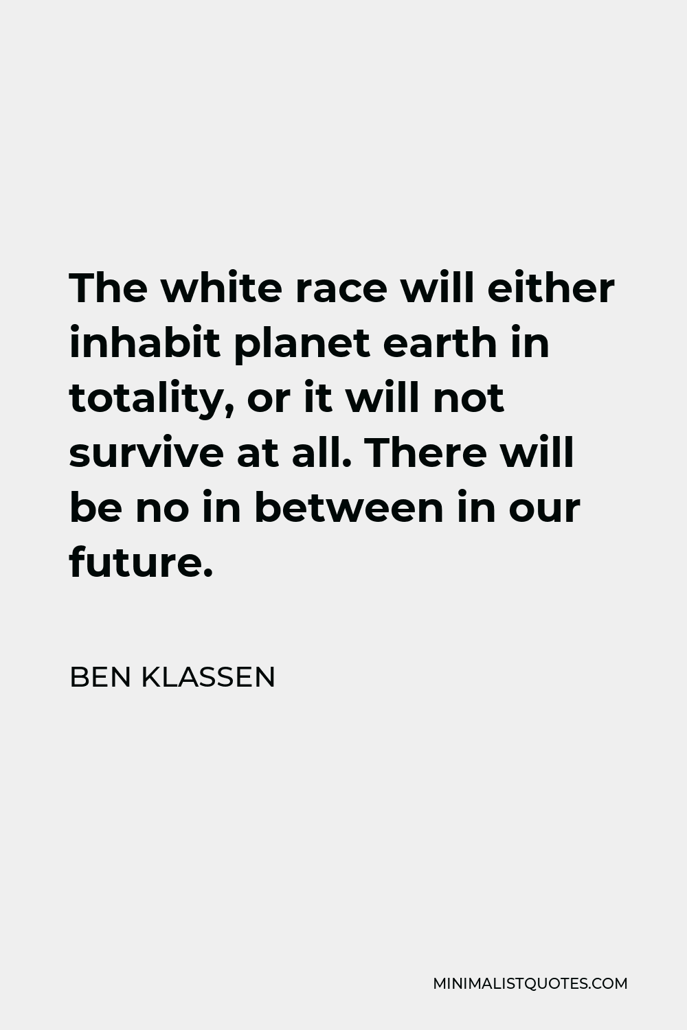 Ben Klassen Quote - The white race will either inhabit planet earth in totality, or it will not survive at all. There will be no in between in our future.