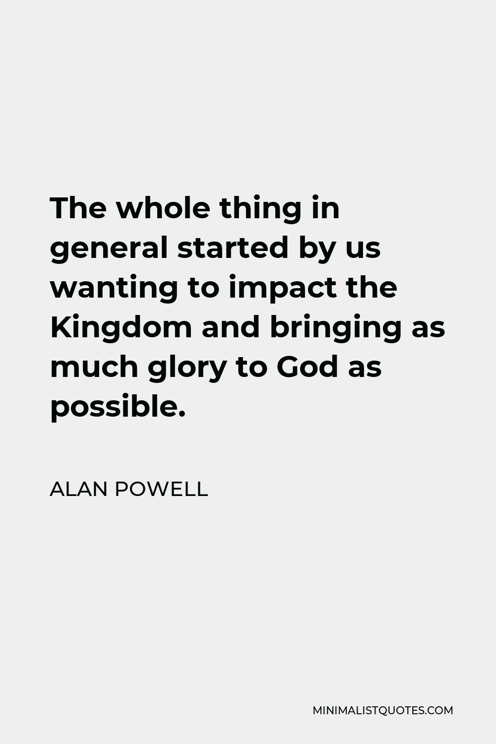 Alan Powell Quote - The whole thing in general started by us wanting to impact the Kingdom and bringing as much glory to God as possible.