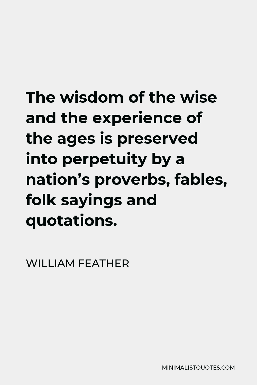 William Feather Quote - The wisdom of the wise and the experience of the ages is preserved into perpetuity by a nation’s proverbs, fables, folk sayings and quotations.