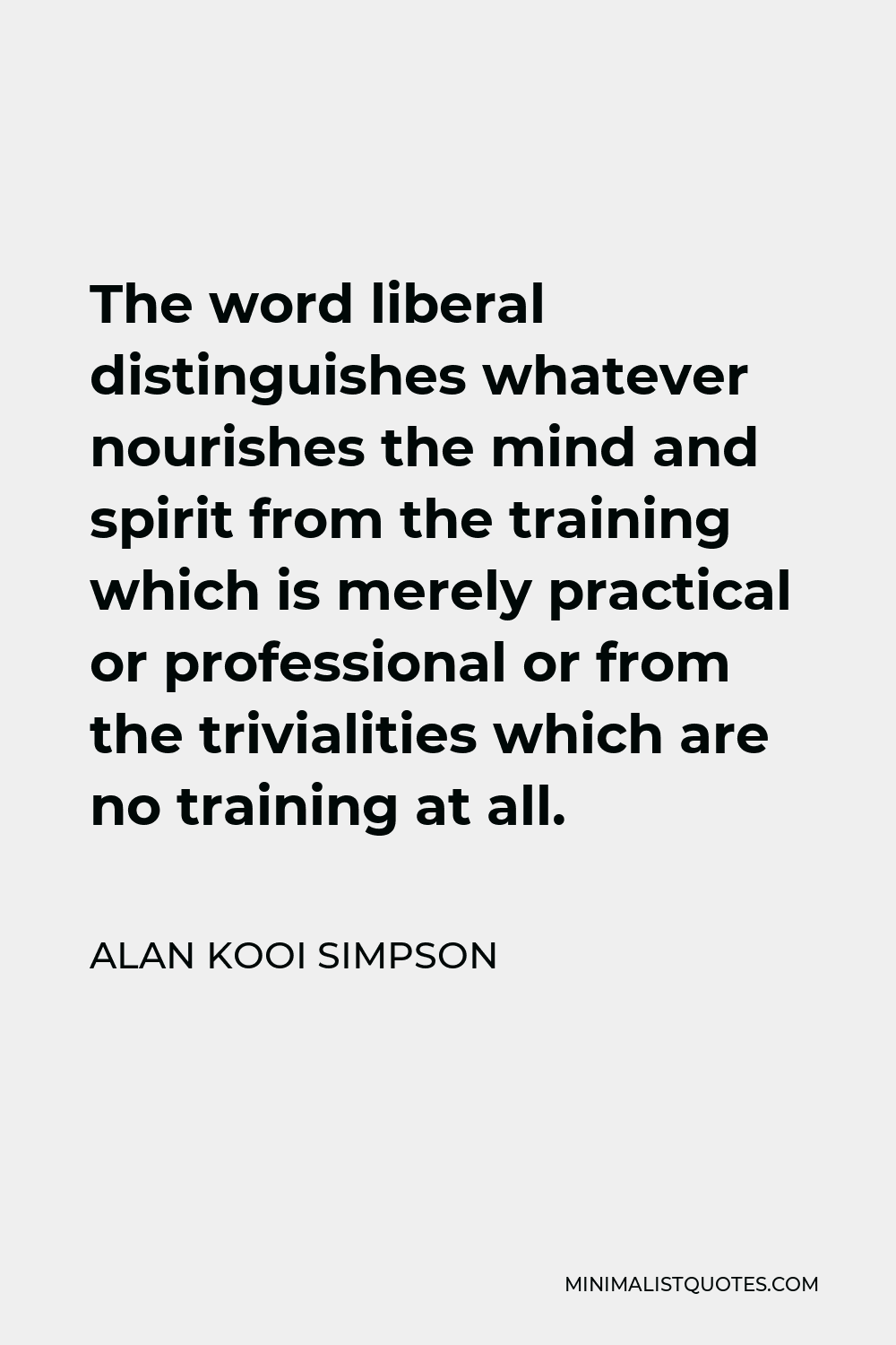 Alan Kooi Simpson Quote - The word liberal distinguishes whatever nourishes the mind and spirit from the training which is merely practical or professional or from the trivialities which are no training at all.