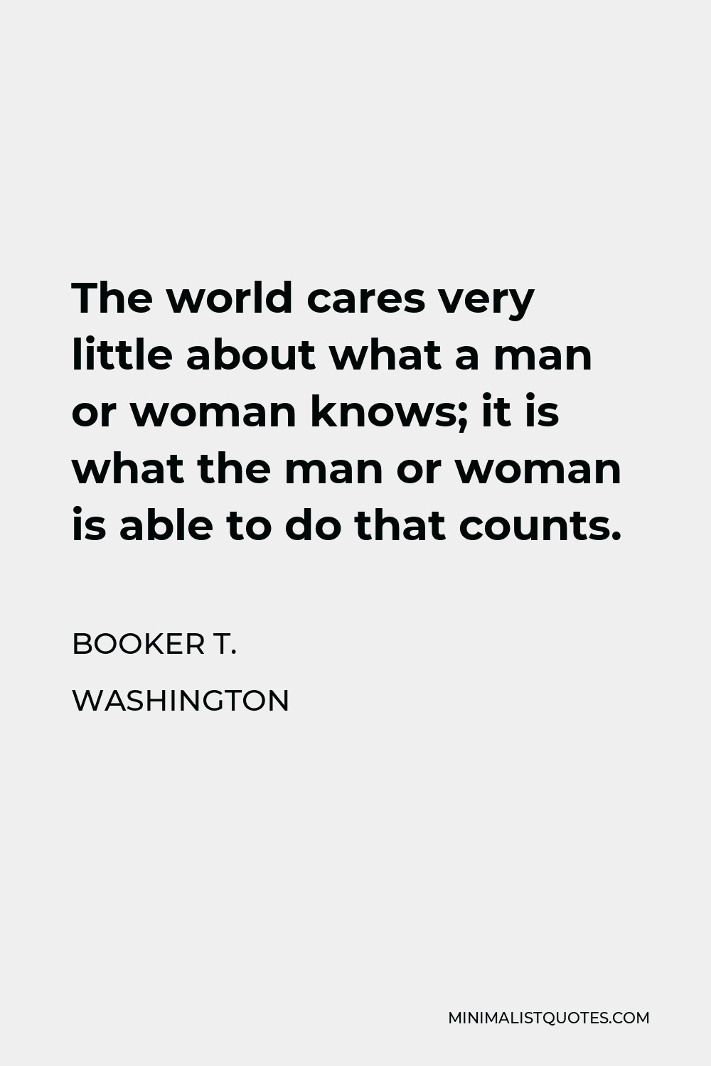 Booker T. Washington Quote - The world cares very little about what a man or woman knows; it is what the man or woman is able to do that counts.