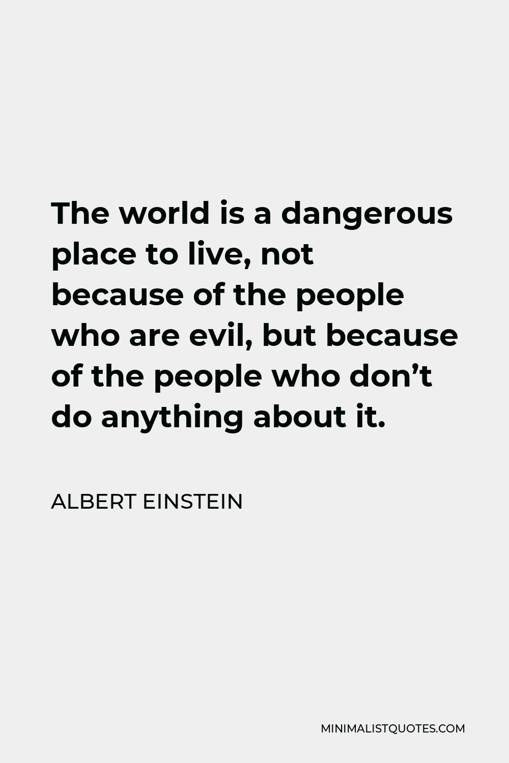 Albert Einstein Quote - The world is a dangerous place to live, not because of the people who are evil, but because of the people who don’t do anything about it.