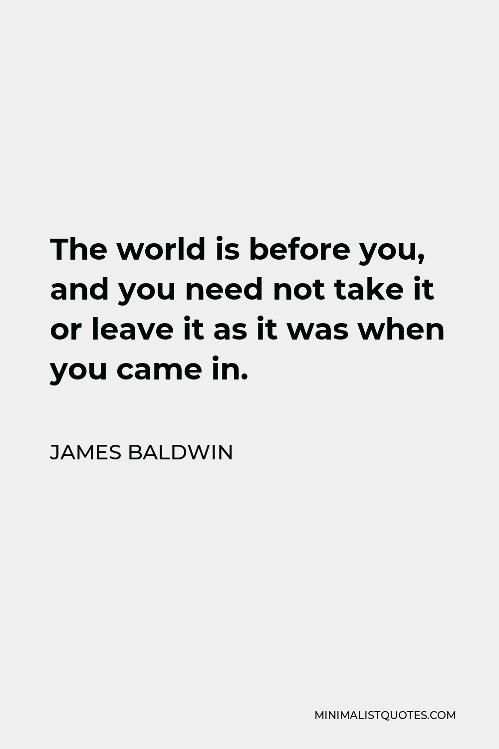 James Baldwin Quote - The world is before you, and you need not take it or leave it as it was when you came in.